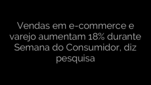 ​Vendas em e-commerce e varejo aumentam 18% durante Semana do Consumidor, diz pesquisa 